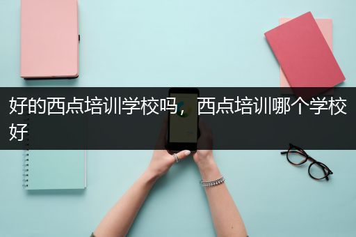 好的西点培训学校吗，西点培训哪个学校好